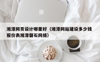 磐石湘潭网页设计哪里好（湘潭网站建设多少钱 报价表湘潭磐石网络）