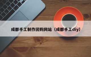 磐石成都手工制作团购网站（成都手工diy）