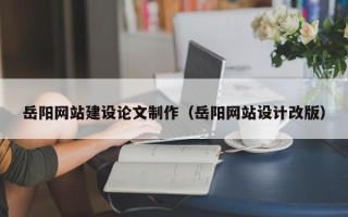 磐石岳阳网站建设论文制作（岳阳网站设计改版）