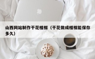 磐石山西网站制作干花相框（干花做成相框能保存多久）