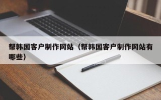 磐石帮韩国客户制作网站（帮韩国客户制作网站有哪些）